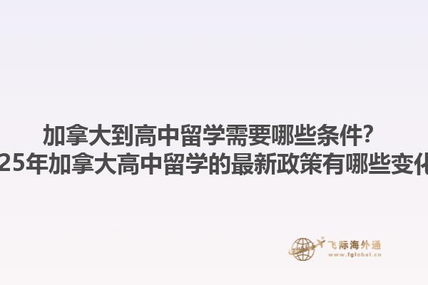 加拿大到高中留學(xué)需要哪些條件？2025年加拿大高中留學(xué)的最新政策有哪些變化？
