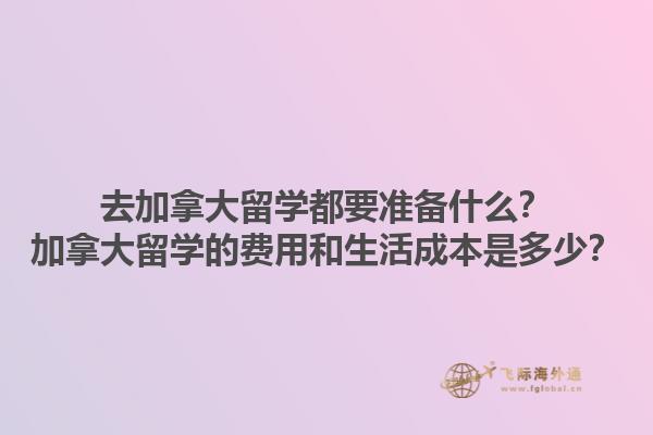 去加拿大留學(xué)都要準(zhǔn)備什么？加拿大留學(xué)的費(fèi)用和生活成本是多少？1.jpg