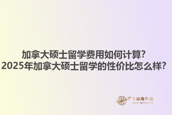 加拿大碩士留學(xué)費(fèi)用如何計(jì)算？2025年加拿大碩士留學(xué)的性?xún)r(jià)比怎么樣？1.jpg