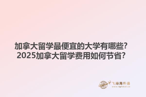 加拿大留學(xué)最便宜的大學(xué)有哪些？2025加拿大留學(xué)費(fèi)用如何節(jié)??？1.jpg