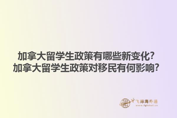 加拿大留學(xué)生政策有哪些新變化？加拿大留學(xué)生政策對移民有何影響？1.jpg