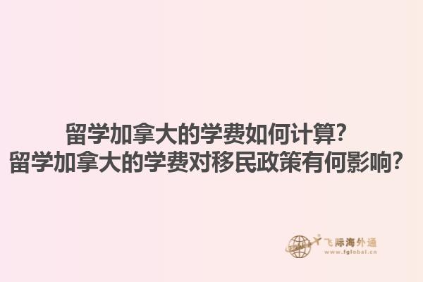 留學(xué)加拿大的學(xué)費(fèi)如何計(jì)算？留學(xué)加拿大的學(xué)費(fèi)對(duì)移民政策有何影響？1.jpg