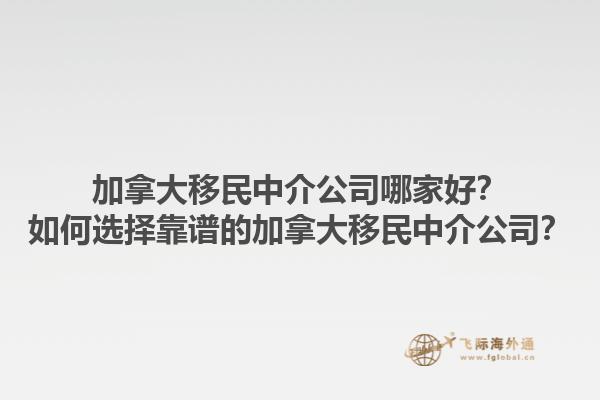 加拿大移民中介公司哪家好？如何選擇靠譜的加拿大移民中介公司？1.jpg