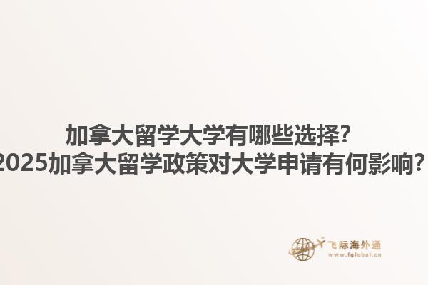 加拿大留學(xué)大學(xué)有哪些選擇？2025加拿大留學(xué)政策對大學(xué)申請有何影響？1.jpg