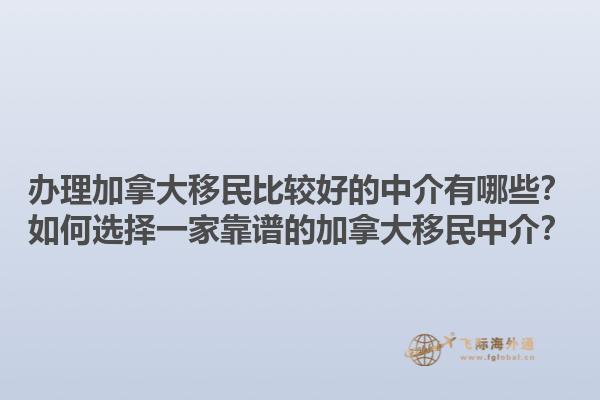 辦理加拿大移民比較好的中介有哪些？如何選擇一家靠譜的加拿大移民中介？1.jpg