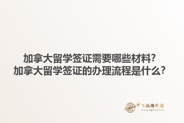 加拿大留學(xué)簽證需要哪些材料？加拿大留學(xué)簽證的辦理流程是什么？1.jpg
