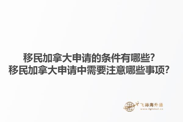 移民加拿大申請(qǐng)的條件有哪些？移民加拿大申請(qǐng)中需要注意哪些事項(xiàng)？