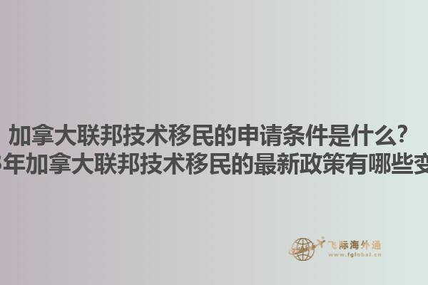 加拿大聯(lián)邦技術(shù)移民的申請條件是什么？2023年加拿大聯(lián)邦技術(shù)移民的最新政策有哪些變化？1.jpg