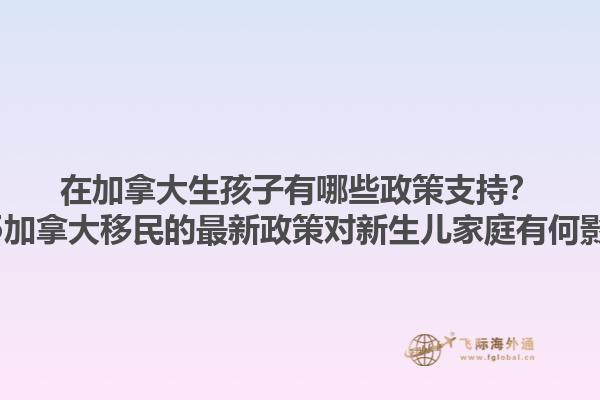 在加拿大生孩子有哪些政策支持？2025加拿大移民的最新政策對(duì)新生兒家庭有何影響？1.jpg