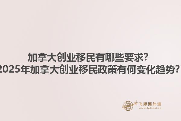 加拿大創(chuàng)業(yè)移民有哪些要求？2025年加拿大創(chuàng)業(yè)移民政策有何變化趨勢(shì)？1.jpg