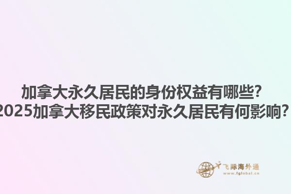 加拿大永久居民的身份權(quán)益有哪些？2025加拿大移民政策對(duì)永久居民有何影響？1.jpg