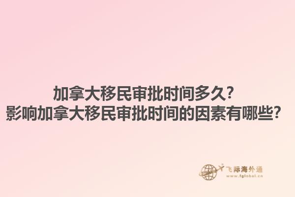 加拿大移民審批時間多久？影響加拿大移民審批時間的因素有哪些？1.jpg