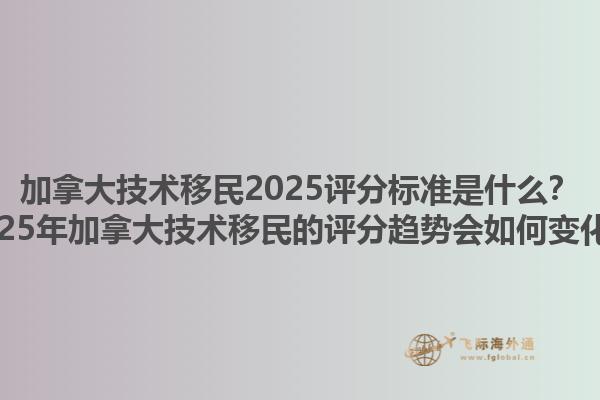 加拿大技術(shù)移民2025評分標準是什么？2025年加拿大技術(shù)移民的評分趨勢會如何變化？1.jpg