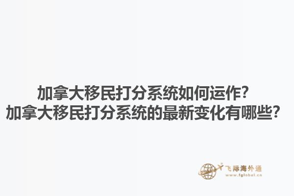 加拿大移民打分系統(tǒng)如何運作？加拿大移民打分系統(tǒng)的最新變化有哪些？