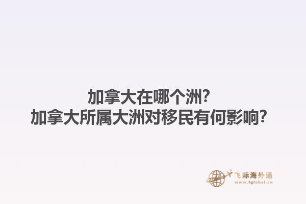 加拿大在哪個洲？加拿大所屬大洲對移民有何影響？