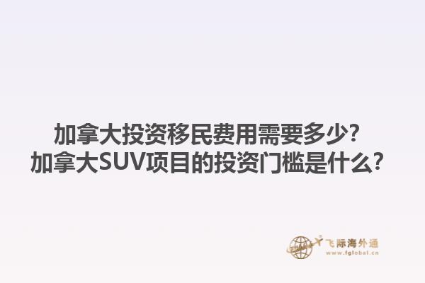 加拿大投資移民費用需要多少？加拿大SUV項目的投資門檻是什么？