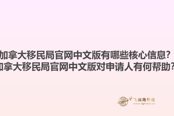 加拿大移民局官網(wǎng)中文版有哪些核心信息？加拿大移民局官網(wǎng)中文版對申請人有何幫助？