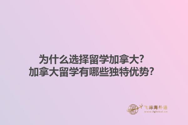 為什么選擇留學(xué)加拿大？加拿大留學(xué)有哪些獨(dú)特優(yōu)勢？