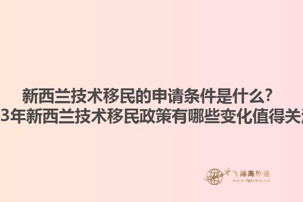 新西蘭技術(shù)移民的申請條件是什么？2023年新西蘭技術(shù)移民政策有哪些變化值得關(guān)注？