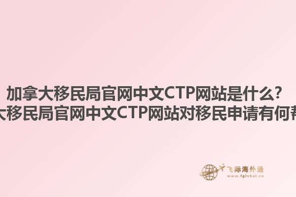 加拿大移民局官網(wǎng)中文CTP網(wǎng)站是什么？加拿大移民局官網(wǎng)中文CTP網(wǎng)站對移民申請有何幫助？
