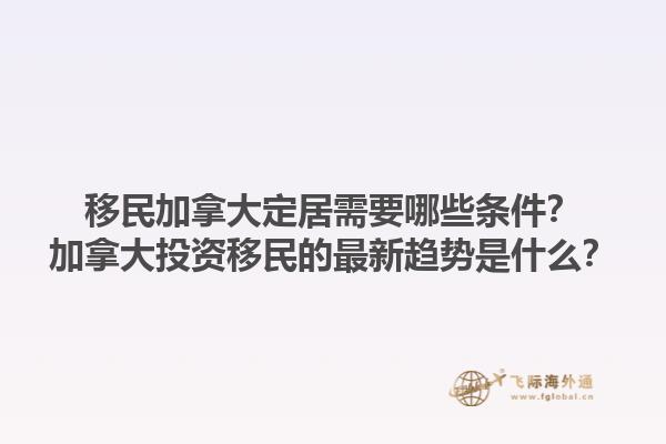 移民加拿大定居需要哪些條件？加拿大投資移民的最新趨勢是什么？