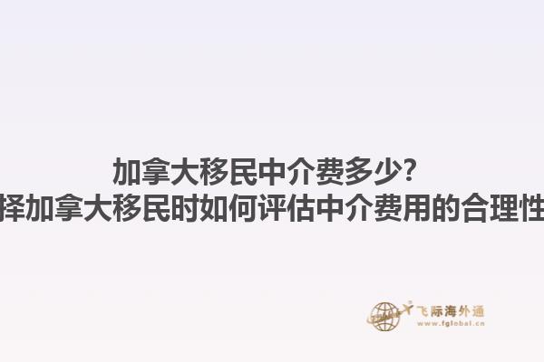 加拿大移民中介費(fèi)多少？選擇加拿大移民時(shí)如何評估中介費(fèi)用的合理性？