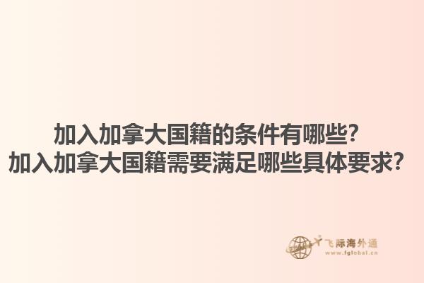 加入加拿大國籍的條件有哪些？加入加拿大國籍需要滿足哪些具體要求？