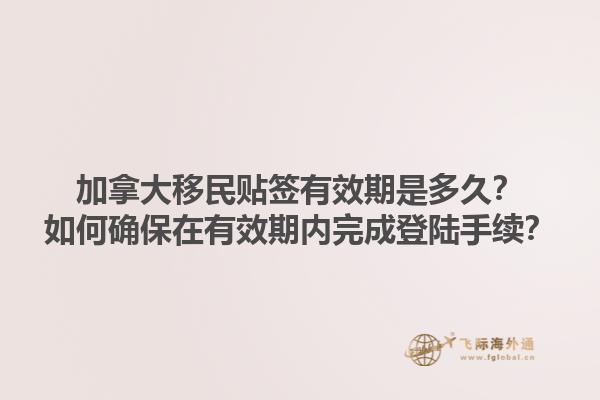 加拿大移民貼簽有效期是多久？如何確保在有效期內(nèi)完成登陸手續(xù)？1.jpg