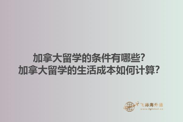 加拿大留學(xué)的條件有哪些？加拿大留學(xué)的生活成本如何計(jì)算？1.jpg