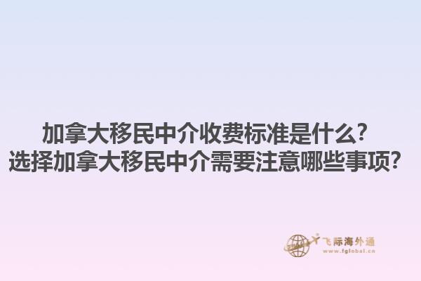 加拿大移民中介收費標(biāo)準(zhǔn)是什么？選擇加拿大移民中介需要注意哪些事項？1.jpg