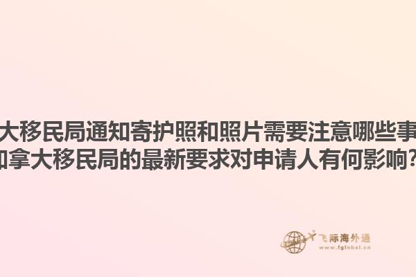 加拿大移民局通知寄護(hù)照和照片需要注意哪些事項(xiàng)？加拿大移民局的最新要求對(duì)申請(qǐng)人有何影響？1.jpg