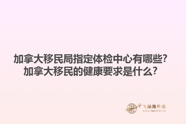 加拿大移民局指定體檢中心有哪些？加拿大移民的健康要求是什么？