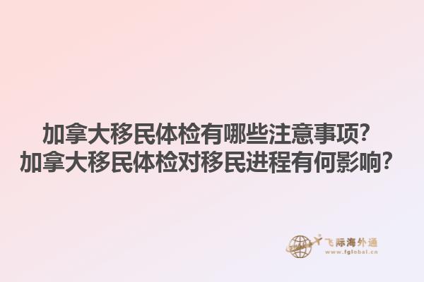 加拿大移民體檢有哪些注意事項？加拿大移民體檢對移民進程有何影響？