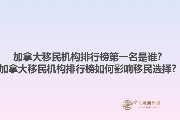 加拿大移民機(jī)構(gòu)排行榜第一名是誰？加拿大移民機(jī)構(gòu)排行榜如何影響移民選擇？