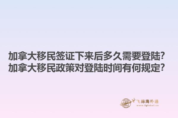 加拿大移民簽證下來后多久需要登陸？加拿大移民政策對(duì)登陸時(shí)間有何規(guī)定？