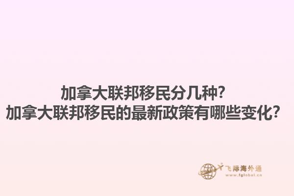 加拿大聯(lián)邦移民分幾種？加拿大聯(lián)邦移民的最新政策有哪些變化？