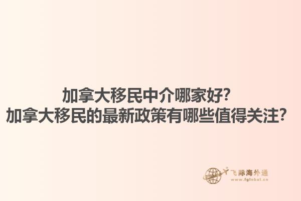 加拿大移民中介哪家好？加拿大移民的最新政策有哪些值得關(guān)注？
