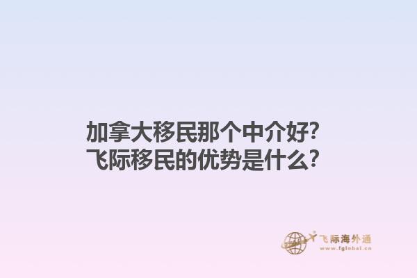 加拿大移民那個(gè)中介好？飛際移民的優(yōu)勢(shì)是什么？