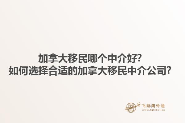加拿大移民哪個(gè)中介好？如何選擇合適的加拿大移民中介公司？
