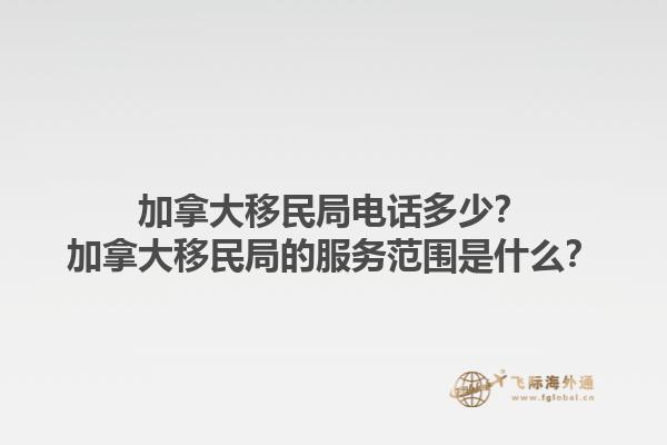 加拿大移民局電話多少？加拿大移民局的服務(wù)范圍是什么？