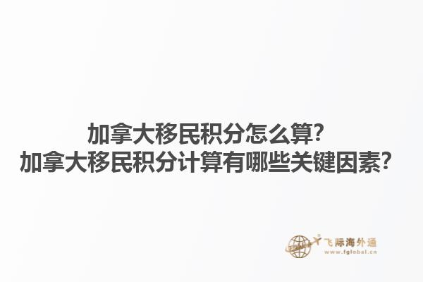 加拿大移民積分怎么算？加拿大移民積分計(jì)算有哪些關(guān)鍵因素？