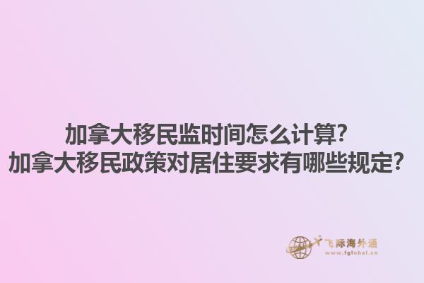 加拿大移民監(jiān)時間怎么計算？加拿大移民政策對居住要求有哪些規(guī)定？