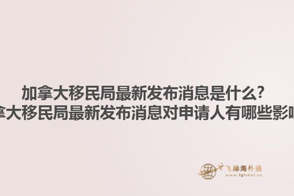 加拿大移民局最新發(fā)布消息是什么？加拿大移民局最新發(fā)布消息對申請人有哪些影響？