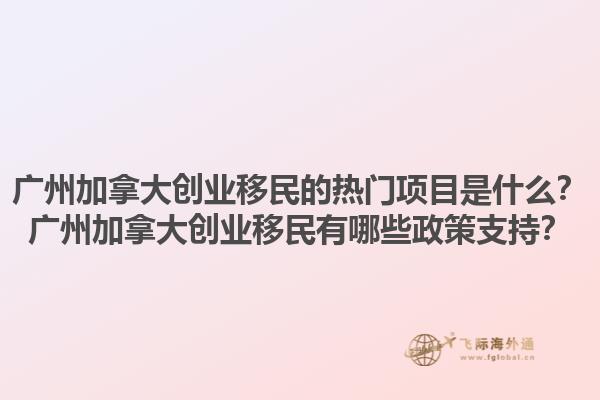 廣州加拿大創(chuàng)業(yè)移民的熱門項目是什么？廣州加拿大創(chuàng)業(yè)移民有哪些政策支持？