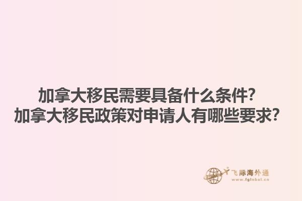 加拿大移民需要具備什么條件？加拿大移民政策對(duì)申請(qǐng)人有哪些要求？1.jpg