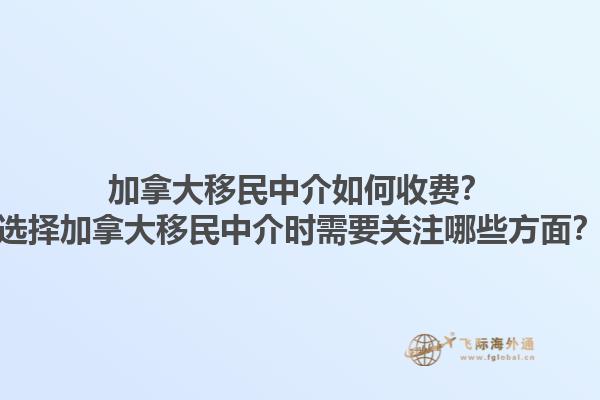 加拿大移民中介如何收費？選擇加拿大移民中介時需要關(guān)注哪些方面？1.jpg