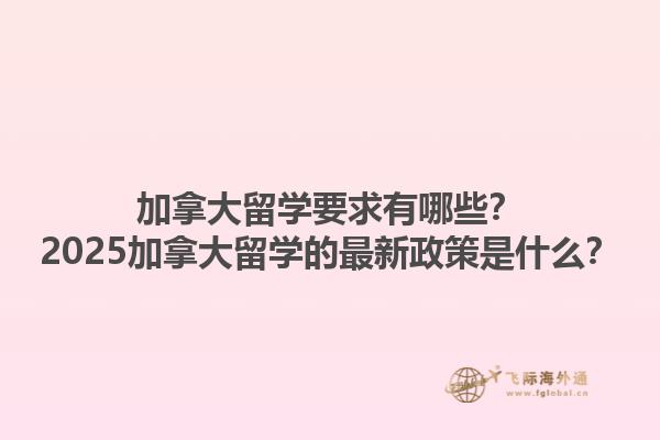 加拿大留學(xué)要求有哪些？2025加拿大留學(xué)的最新政策是什么？1.jpg