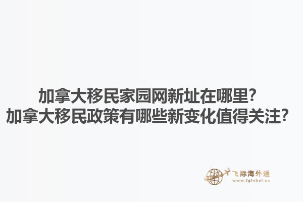 加拿大移民家園網(wǎng)新址在哪里？加拿大移民政策有哪些新變化值得關注？1.jpg