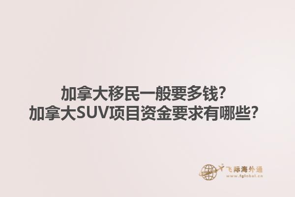 加拿大移民一般要多錢？加拿大SUV項目資金要求有哪些？1.jpg