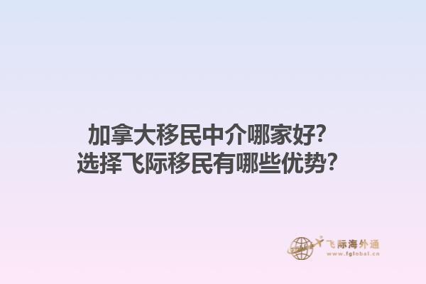 加拿大移民中介哪家好？選擇飛際移民有哪些優(yōu)勢？1.jpg